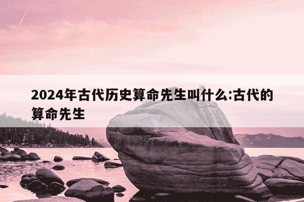 2024年古代历史算命先生叫什么:古代的算命先生