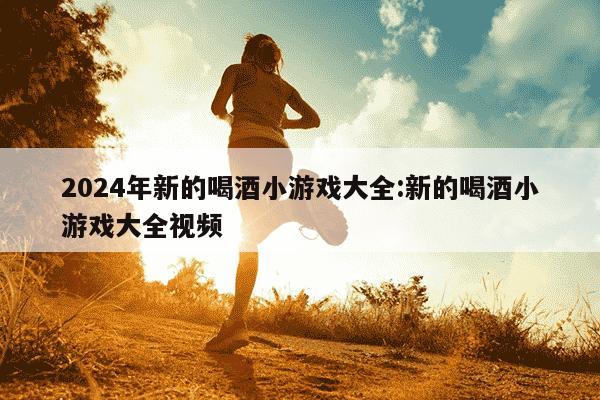 2024年新的喝酒小游戏大全:新的喝酒小游戏大全视频