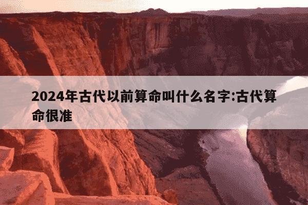 2024年古代以前算命叫什么名字:古代算命很准