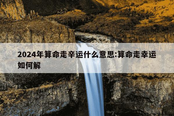 2024年算命走辛运什么意思:算命走幸运如何解