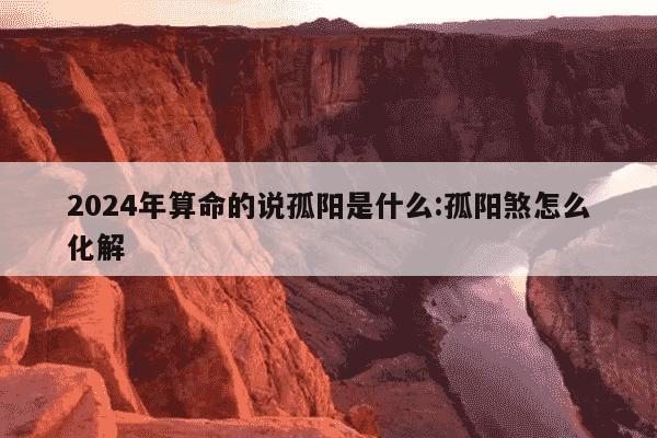 2024年算命的说孤阳是什么:孤阳煞怎么化解