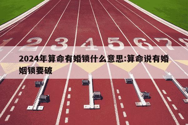 2024年算命有婚锁什么意思:算命说有婚姻锁要破