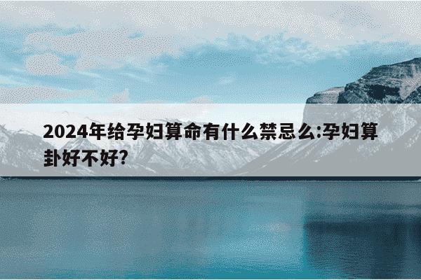 2024年给孕妇算命有什么禁忌么:孕妇算卦好不好?