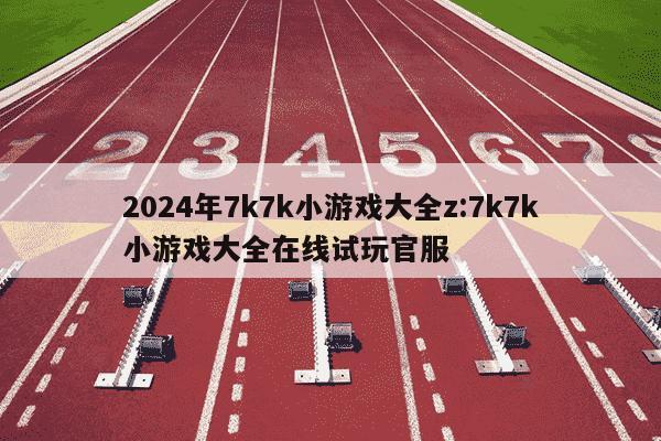 2024年7k7k小游戏大全z:7k7k小游戏大全在线试玩官服