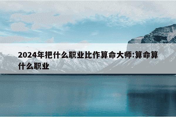 2024年把什么职业比作算命大师:算命算什么职业