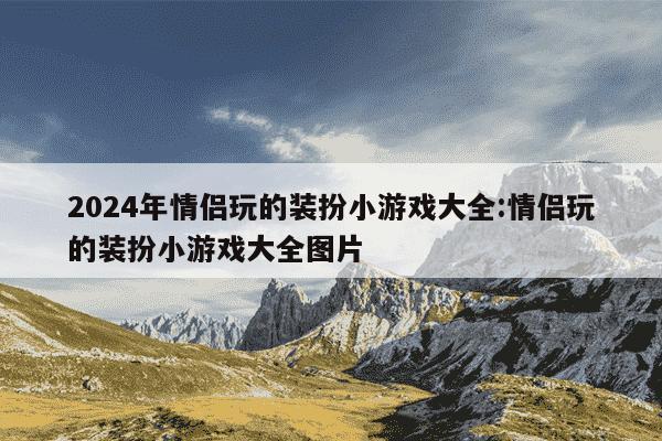 2024年情侣玩的装扮小游戏大全:情侣玩的装扮小游戏大全图片