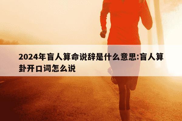 2024年盲人算命说辞是什么意思:盲人算卦开口词怎么说