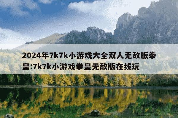 2024年7k7k小游戏大全双人无敌版拳皇:7k7k小游戏拳皇无敌版在线玩