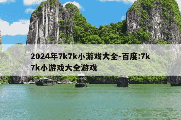 2024年7k7k小游戏大全-百度:7k7k小游戏大全游戏