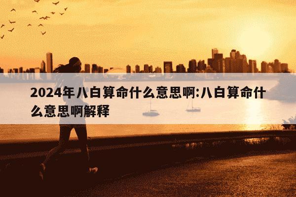 2024年八白算命什么意思啊:八白算命什么意思啊解释