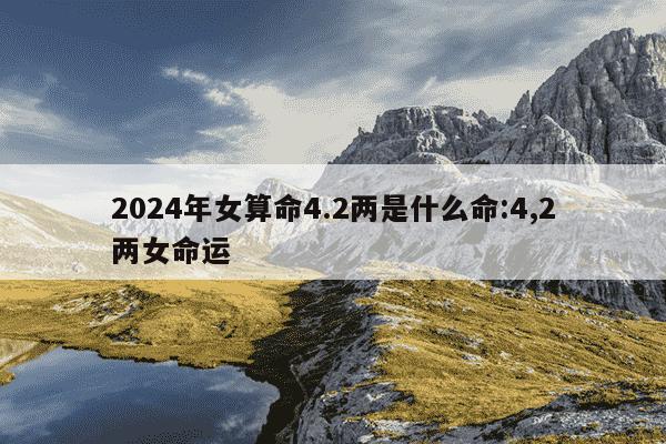 2024年女算命4.2两是什么命:4,2两女命运