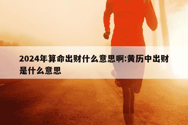 2024年算命出财什么意思啊:黄历中出财是什么意思