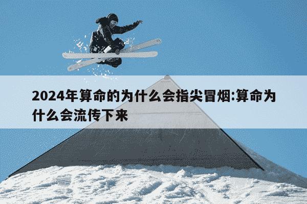 2024年算命的为什么会指尖冒烟:算命为什么会流传下来