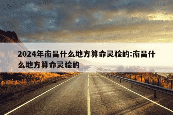 2024年南昌什么地方算命灵验的:南昌什么地方算命灵验的