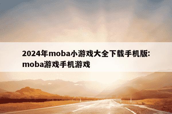 2024年moba小游戏大全下载手机版:moba游戏手机游戏