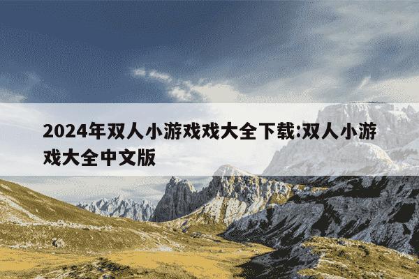 2024年双人小游戏戏大全下载:双人小游戏大全中文版