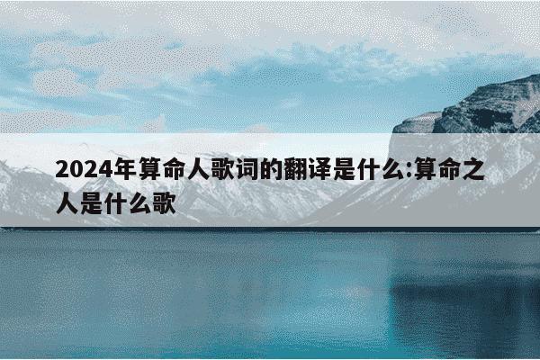 2024年算命人歌词的翻译是什么:算命之人是什么歌