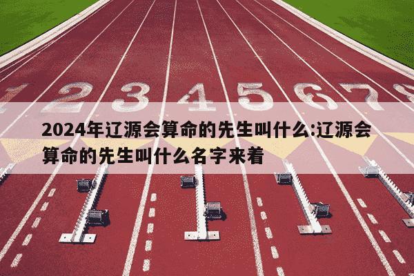 2024年辽源会算命的先生叫什么:辽源会算命的先生叫什么名字来着