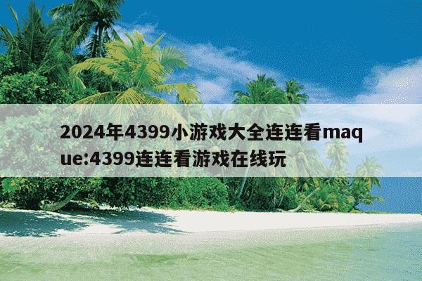 2024年4399小游戏大全连连看maque:4399连连看游戏在线玩