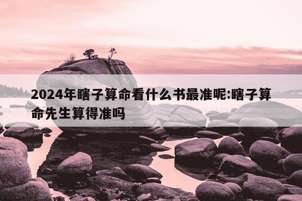 2024年瞎子算命看什么书最准呢:瞎子算命先生算得准吗