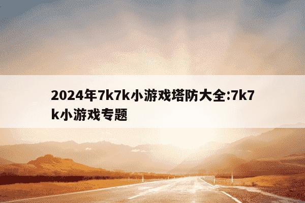 2024年7k7k小游戏塔防大全:7k7k小游戏专题