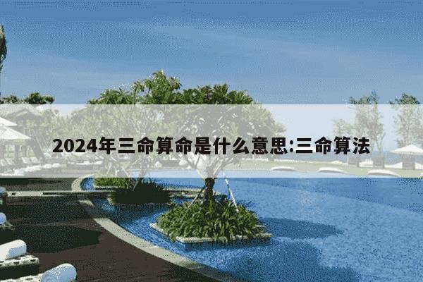 2024年三命算命是什么意思:三命算法