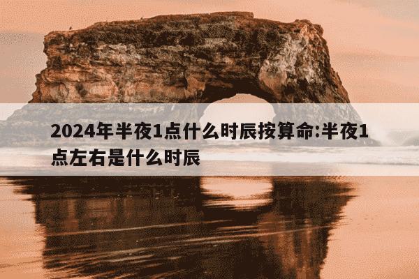 2024年半夜1点什么时辰按算命:半夜1点左右是什么时辰