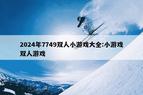 2024年7749双人小游戏大全:小游戏双人游戏