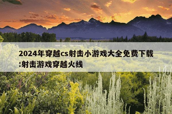 2024年穿越cs射击小游戏大全免费下载:射击游戏穿越火线