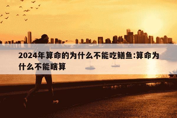 2024年算命的为什么不能吃鳝鱼:算命为什么不能瞎算