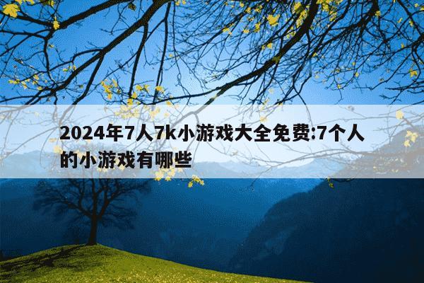 2024年7人7k小游戏大全免费:7个人的小游戏有哪些