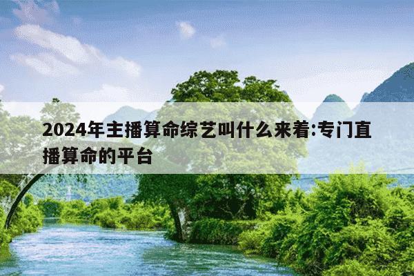 2024年主播算命综艺叫什么来着:专门直播算命的平台