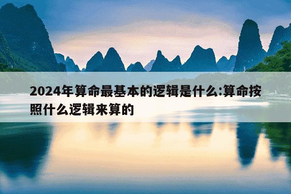 2024年算命最基本的逻辑是什么:算命按照什么逻辑来算的