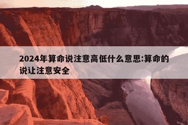 2024年算命说注意高低什么意思:算命的说让注意安全