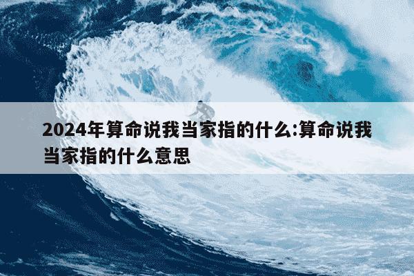 2024年算命说我当家指的什么:算命说我当家指的什么意思