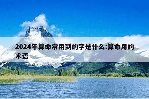 2024年算命常用到的字是什么:算命用的术语