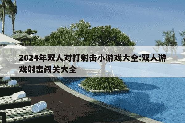 2024年双人对打射击小游戏大全:双人游戏射击闯关大全