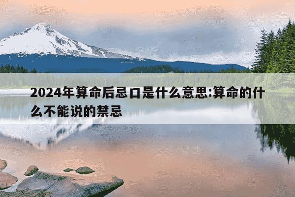 2024年算命后忌口是什么意思:算命的什么不能说的禁忌