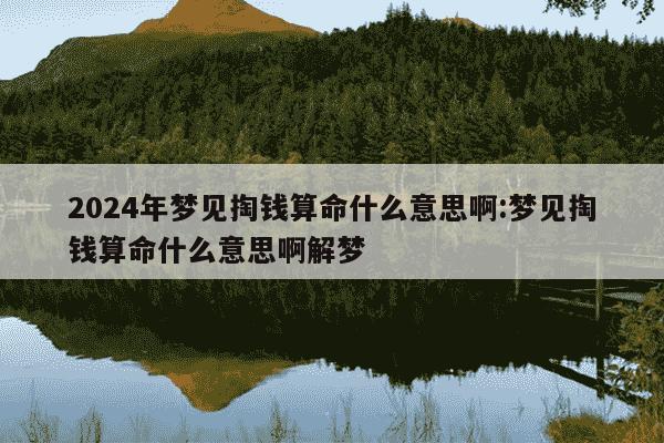 2024年梦见掏钱算命什么意思啊:梦见掏钱算命什么意思啊解梦