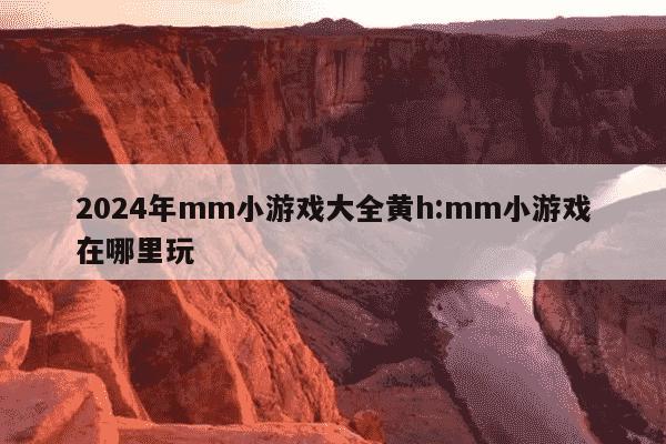 2024年mm小游戏大全黄h:mm小游戏在哪里玩