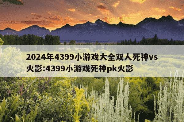 2024年4399小游戏大全双人死神vs火影:4399小游戏死神pk火影