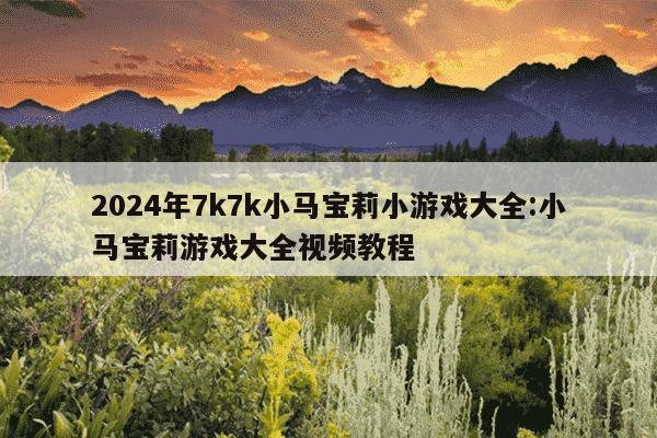 2024年7k7k小马宝莉小游戏大全:小马宝莉游戏大全视频教程