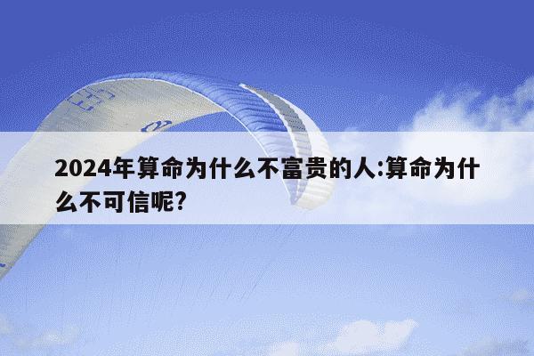 2024年算命为什么不富贵的人:算命为什么不可信呢?