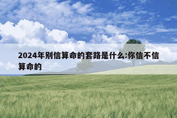 2024年别信算命的套路是什么:你信不信算命的