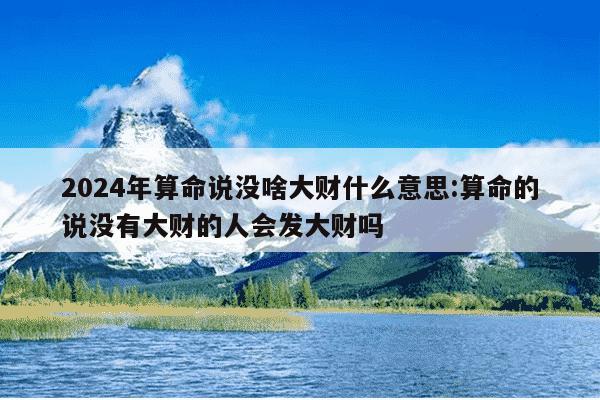 2024年算命说没啥大财什么意思:算命的说没有大财的人会发大财吗