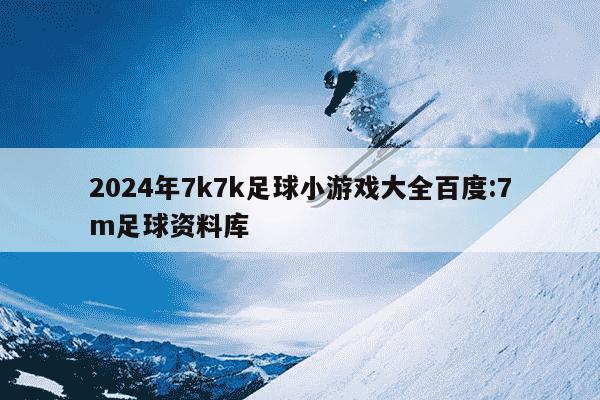 2024年7k7k足球小游戏大全百度:7m足球资料库