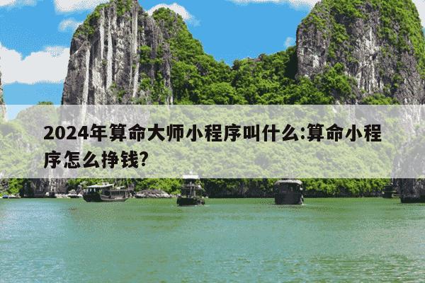 2024年算命大师小程序叫什么:算命小程序怎么挣钱?