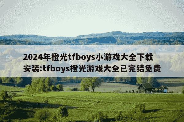 2024年橙光tfboys小游戏大全下载安装:tfboys橙光游戏大全已完结免费