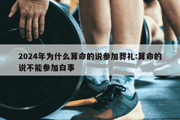 2024年为什么算命的说参加葬礼:算命的说不能参加白事