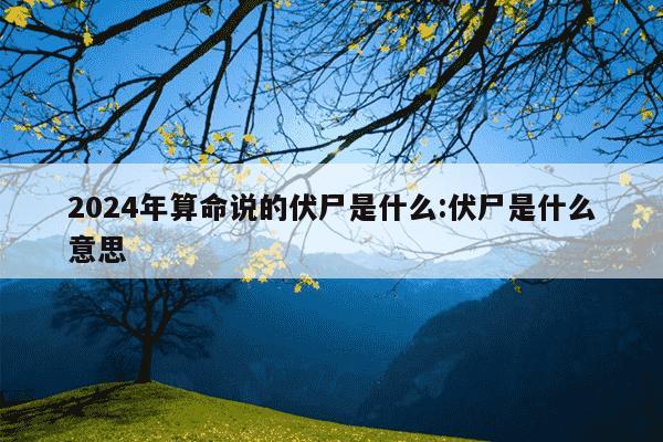 2024年算命说的伏尸是什么:伏尸是什么意思